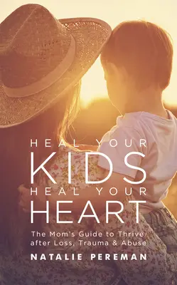 Heile deine Kinder, heile dein Herz: Der Leitfaden für Mütter, um nach Verlust, Trauma und Missbrauch zu gedeihen - Heal Your Kids, Heal Your Heart: The Mom's Guide to Thrive After Loss, Trauma & Abuse