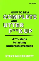 Wie man ein totaler Versager ist: 47 1/2 Schritte zu dauerhaftem Underachievement - How to Be a Complete and Utter F**k Up: 47 1/2 Steps to Lasting Underachievement