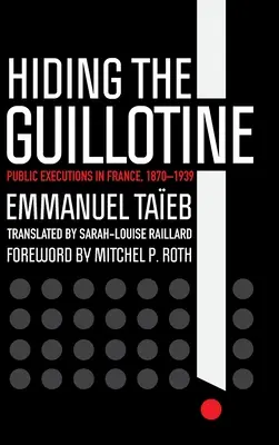 Das Verstecken der Guillotine: Öffentliche Exekutionen in Frankreich, 1870-1939 - Hiding the Guillotine: Public Executions in France, 1870-1939