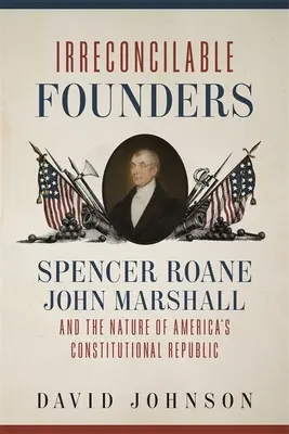 Unversöhnliche Gründer: Spencer Roane, John Marshall und das Wesen von Amerikas konstitutioneller Republik - Irreconcilable Founders: Spencer Roane, John Marshall, and the Nature of America's Constitutional Republic