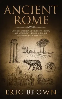 Das alte Rom: Ein knapper Überblick über die römische Geschichte und Mythologie, einschließlich des Aufstiegs und Falls des Römischen Reiches - Ancient Rome: A Concise Overview of the Roman History and Mythology Including the Rise and Fall of the Roman Empire