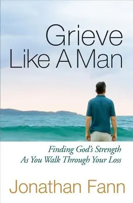 Trauern wie ein Mann: Gottes Kraft auf dem Weg durch den Verlust finden - Grieve Like a Man: Finding God's Strength as You Walk Through Your Loss