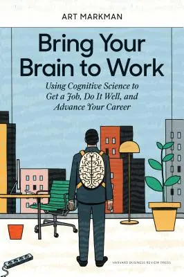 Bring Your Brain to Work: Mit der Kognitionswissenschaft einen Job finden, ihn gut machen und die Karriere vorantreiben - Bring Your Brain to Work: Using Cognitive Science to Get a Job, Do It Well, and Advance Your Career