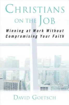 Christen bei der Arbeit: Bei der Arbeit gewinnen, ohne den Glauben zu kompromittieren - Christians on the Job: Winning at Work Without Compromising Your Faith