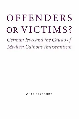 Täter oder Opfer? Deutsche Juden und die Ursachen des modernen katholischen Antisemitismus - Offenders or Victims?: German Jews and the Causes of Modern Catholic Antisemitism