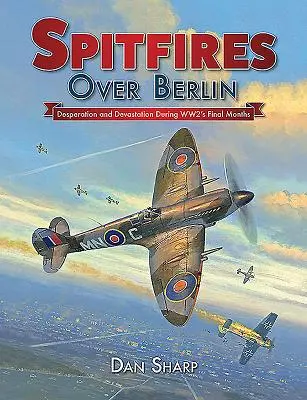 Spitfires über Berlin: Verzweiflung und Verwüstung in den letzten Monaten des Zweiten Weltkriegs - Spitfires Over Berlin: Desperation and Devastation During Ww2's Final Months