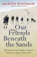 Unsere Freunde unter dem Sand - Die Fremdenlegion in Frankreichs kolonialen Eroberungen 1870-1935 - Our Friends Beneath the Sands - The Foreign Legion in France's Colonial Conquests 1870-1935