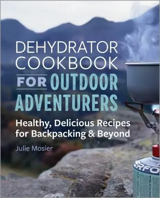 Das Dehydrator-Kochbuch für Outdoor-Abenteurer: Gesunde, leckere Rezepte für Rucksacktouristen und darüber hinaus - The Dehydrator Cookbook for Outdoor Adventurers: Healthy, Delicious Recipes for Backpacking and Beyond