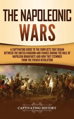 Die Napoleonischen Kriege: Ein fesselnder Leitfaden zu den Konflikten zwischen dem Vereinigten Königreich und Frankreich während der Herrschaft von Napoleon Bona - The Napoleonic Wars: A Captivating Guide to the Conflicts That Began Between the United Kingdom and France During the Rule of Napoleon Bona