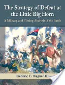 Die Strategie der Niederlage am Little Big Horn: Eine militärische und zeitliche Analyse der Schlacht - The Strategy of Defeat at the Little Big Horn: A Military and Timing Analysis of the Battle