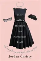 Wie man eine Hepburn in einer Kardashian-Welt sein kann: Die Kunst, mit Stil, Klasse und Anmut zu leben - How to Be a Hepburn in a Kardashian World: The Art of Living with Style, Class, and Grace