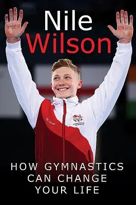 Nil Wilson: Die Latte höher legen: Wie Gymnastik dein Leben verändern kann - Nile Wilson: Raising the Bar: How Gymnastics Can Change Your Life