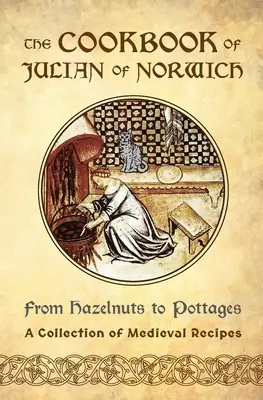 Das Kochbuch von Julian von Norwich: Von Haselnüssen bis zu Hütten (Eine Sammlung mittelalterlicher Rezepte) - The Cookbook of Julian of Norwich: From Hazelnuts to Pottages (A Collection of Medieval Recipes)