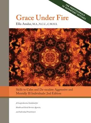 Grace Under Fire: Fähigkeiten zur Beruhigung und Deeskalation von aggressiven und psychisch kranken Menschen (für Sozialarbeiter und Helfer) - Grace Under Fire: Skills to Calm and De-escalate Aggressive & Mentally Ill Individuals (For Those in Social Services or Helping Professi