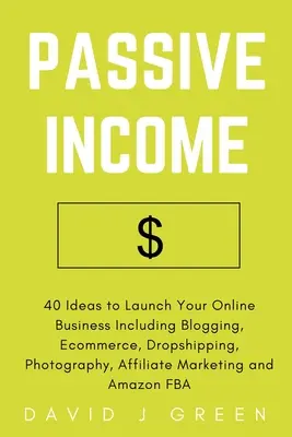 Passives Einkommen: 40 Ideen zum Start Ihres Online-Geschäfts, einschließlich Blogging, E-Commerce, Dropshipping, Fotografie, Affiliate Marketing - Passive Income: 40 Ideas to Launch Your Online Business Including Blogging, Ecommerce, Dropshipping, Photography, Affiliate Marketing