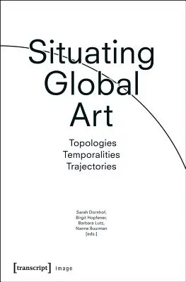 Situierung globaler Kunst: Topologien - Zeitlichkeiten - Trajektorien - Situating Global Art: Topologies - Temporalities - Trajectories