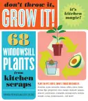 Nicht wegwerfen, sondern anbauen: 68 Pflanzen für die Fensterbank aus Küchenabfällen - Don't Throw It, Grow It!: 68 Windowsill Plants from Kitchen Scraps