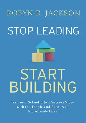 Hör auf zu führen, fang an zu bauen! Verwandeln Sie Ihre Schule in eine Erfolgsgeschichte mit den Menschen und Ressourcen, die Sie bereits haben - Stop Leading, Start Building!: Turn Your School Into a Success Story with the People and Resources You Already Have