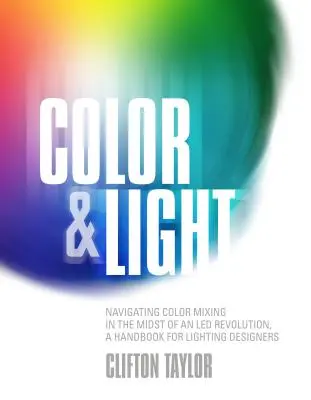 Farbe und Licht: Navigating Color Mixing in the Midst of an Led Revolution, ein Handbuch für Lichtdesigner - Color & Light: Navigating Color Mixing in the Midst of an Led Revolution, a Handbook for Lighting Designers