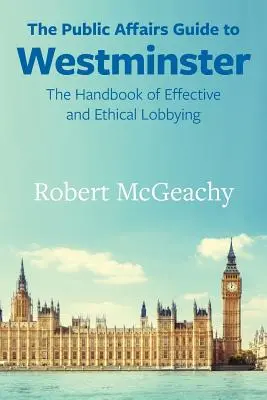 Der Leitfaden für öffentliche Angelegenheiten in Westminster: Das Handbuch für effektives und ethisches Lobbying - The Public Affairs Guide to Westminster: The Handbook of Effective and Ethical Lobbying