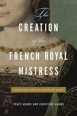 Die Erschaffung der französischen königlichen Mätresse: Von Agns Sorel bis zu Madame Du Barry - The Creation of the French Royal Mistress: From Agns Sorel to Madame Du Barry