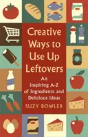 Kreative Wege zur Resteverwertung: Ein inspirierendes A - Z von Zutaten und köstlichen Ideen - Creative Ways to Use Up Leftovers: An Inspiring a - Z of Ingredients and Delicious Ideas