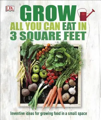 Grow All You Can Eat in 3 Square Feet: Erfinderische Ideen für den Anbau von Lebensmitteln auf kleinem Raum - Grow All You Can Eat in 3 Square Feet: Inventive Ideas for Growing Food in a Small Space