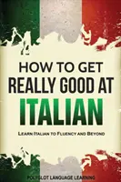 So werden Sie richtig gut in Italienisch: Italienisch fließend lernen und mehr - How to Get Really Good at Italian: Learn Italian to Fluency and Beyond