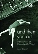 Und dann spielt man: Kunst machen in einer unberechenbaren Welt - And Then, You Act: Making Art in an Unpredictable World