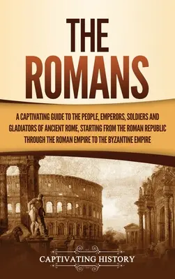 Die Römer: Ein fesselnder Führer zu den Menschen, Kaisern, Soldaten und Gladiatoren des antiken Roms, beginnend mit der römischen Republik - The Romans: A Captivating Guide to the People, Emperors, Soldiers and Gladiators of Ancient Rome, Starting from the Roman Republic