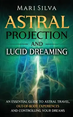 Astralprojektion und Luzides Träumen: Ein wesentlicher Leitfaden für Astralreisen, außerkörperliche Erfahrungen und die Kontrolle Ihrer Träume - Astral Projection and Lucid Dreaming: An Essential Guide to Astral Travel, Out-Of-Body Experiences and Controlling Your Dreams