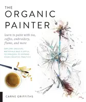 Der Bio-Maler: Malen lernen mit Tee, Kaffee, Stickerei, Flamme und mehr; Entdecken Sie ungewöhnliche Materialien und spielerische Techniken, um sich zu entfalten - The Organic Painter: Learn to Paint with Tea, Coffee, Embroidery, Flame, and More; Explore Unusual Materials and Playful Techniques to Expa