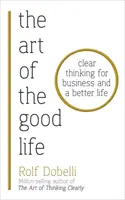 Die Kunst des guten Lebens - Klares Denken für die Wirtschaft und ein besseres Leben - Art of the Good Life - Clear Thinking for Business and a Better Life
