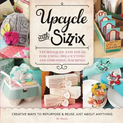 Upcyceln mit Sizzix: Techniken und Ideen für die Verwendung von Sizzix Stanz- und Prägemaschinen - Kreative Wege zur Wiederverwendung und Wiederverwendung von nur einem - Upcycle with Sizzix: Techniques and Ideas for Using Sizzix Die-Cutting and Embossing Machines - Creative Ways to Repurpose and Reuse Just a