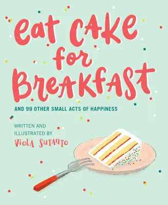 Iss Kuchen zum Frühstück: Und 99 andere kleine Taten des Glücks - Eat Cake for Breakfast: And 99 Other Small Acts of Happiness