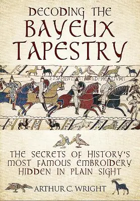 Die Entschlüsselung des Wandteppichs von Bayeux: Die Geheimnisse des berühmtesten Wandteppichs der Geschichte, verborgen vor aller Augen - Decoding the Bayeux Tapestry: The Secrets of History's Most Famous Embriodery Hidden in Plain Sight