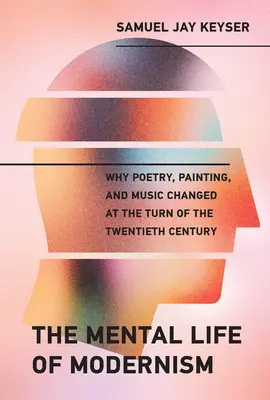 Das Seelenleben der Moderne: Warum sich Poesie, Malerei und Musik an der Wende zum zwanzigsten Jahrhundert veränderten - The Mental Life of Modernism: Why Poetry, Painting, and Music Changed at the Turn of the Twentieth Century