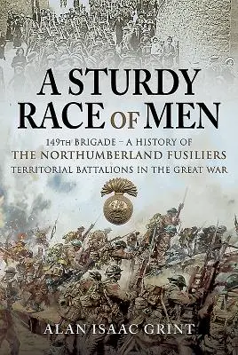 Eine robuste Ethnie von Männern - 149 Brigade: Eine Geschichte der Northumberland Fusiliers Territorialbataillone im Großen Krieg - A Sturdy Race of Men - 149 Brigade: A History of the Northumberland Fusiliers Territorial Battalions in the Great War