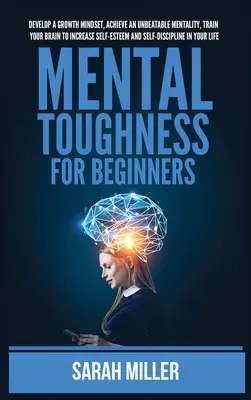 Mental Toughness für Anfänger: Entwickeln Sie ein Growth Mindset, erreichen Sie eine unschlagbare Mentalität, trainieren Sie Ihr Gehirn, um Ihr Selbstwertgefühl und Ihre Selbstdisziplin zu steigern - Mental Toughness for Beginners: Develop a Growth Mindset, Achieve an Unbeatable Mentality, Train Your Brain to Increase Self-Esteem and Self-Disciplin