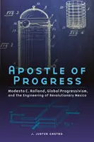 Apostel des Fortschritts: Modesto C. Rolland, der globale Progressivismus und die Entwicklung des revolutionären Mexiko - Apostle of Progress: Modesto C. Rolland, Global Progressivism, and the Engineering of Revolutionary Mexico