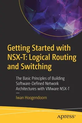 Erste Schritte mit Nsx-T: Logisches Routing und Switching: Die Grundlagen des Aufbaus softwaredefinierter Netzwerkarchitekturen mit Vmware Nsx-T - Getting Started with Nsx-T: Logical Routing and Switching: The Basic Principles of Building Software-Defined Network Architectures with Vmware Nsx-T