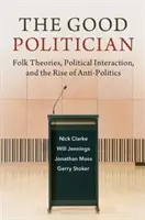 Der gute Politiker: Volkstümliche Theorien, politische Interaktion und das Aufkommen der Anti-Politik - The Good Politician: Folk Theories, Political Interaction, and the Rise of Anti-Politics