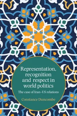 Repräsentation, Anerkennung und Respekt in der Weltpolitik: Der Fall der Beziehungen zwischen Iran und USA - Representation, recognition and respect in world politics: The case of Iran-Us relations