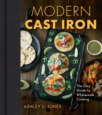 Modernes Gusseisen: Der komplette Leitfaden für Auswahl, Würzen, Kochen und mehr - Modern Cast Iron: The Complete Guide to Selecting, Seasoning, Cooking, and More