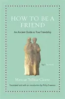 Wie man ein Freund ist: Ein antiker Leitfaden für wahre Freundschaft - How to Be a Friend: An Ancient Guide to True Friendship