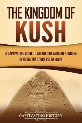 Das Königreich von Kush: Ein fesselnder Führer durch ein altes afrikanisches Königreich in Nubien, das einst Ägypten beherrschte - The Kingdom of Kush: A Captivating Guide to an Ancient African Kingdom in Nubia That Once Ruled Egypt