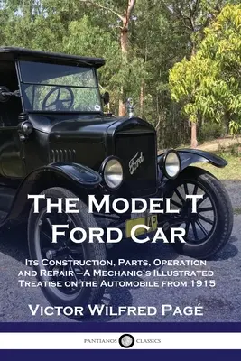 Das Modell T Ford Auto: Konstruktion, Teile, Betrieb und Reparatur - Die illustrierte Abhandlung eines Mechanikers über das Automobil von 1915 - The Model T Ford Car: Its Construction, Parts, Operation and Repair - A Mechanic's Illustrated Treatise on the Automobile from 1915