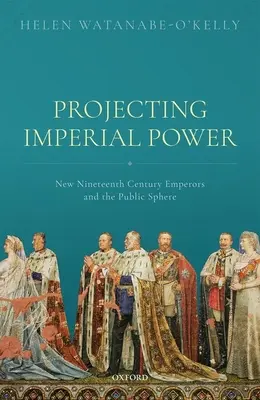 Projektion kaiserlicher Macht: Die Kaiser des neunzehnten Jahrhunderts und die öffentliche Sphäre - Projecting Imperial Power: New Nineteenth Century Emperors and the Public Sphere