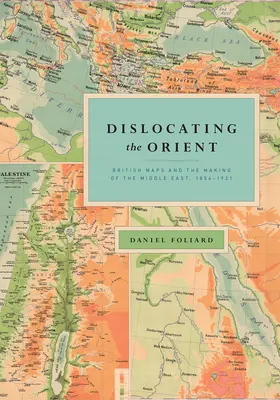 Die Verlagerung des Orients: Britische Karten und die Entstehung des Nahen Ostens, 1854-1921 - Dislocating the Orient: British Maps and the Making of the Middle East, 1854-1921