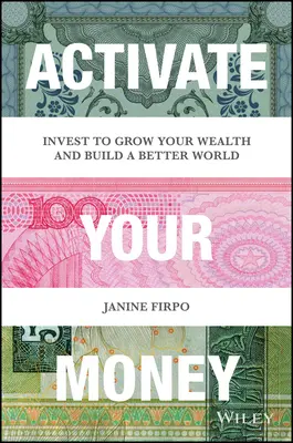 Aktivieren Sie Ihr Geld: Investieren Sie, um Ihren Reichtum zu vermehren und eine bessere Welt zu schaffen - Activate Your Money: Invest to Grow Your Wealth and Build a Better World